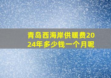 青岛西海岸供暖费2024年多少钱一个月呢