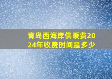 青岛西海岸供暖费2024年收费时间是多少