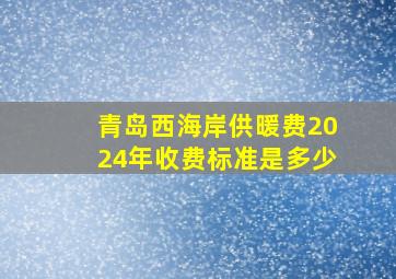 青岛西海岸供暖费2024年收费标准是多少