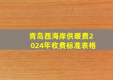 青岛西海岸供暖费2024年收费标准表格