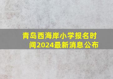 青岛西海岸小学报名时间2024最新消息公布