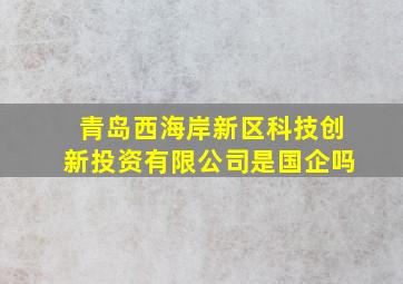 青岛西海岸新区科技创新投资有限公司是国企吗