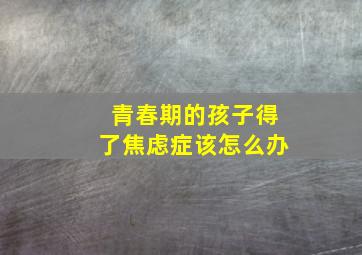 青春期的孩子得了焦虑症该怎么办