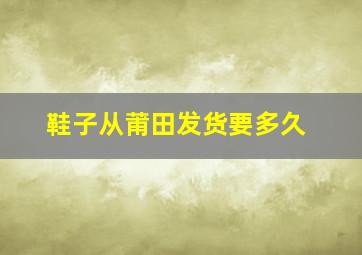 鞋子从莆田发货要多久