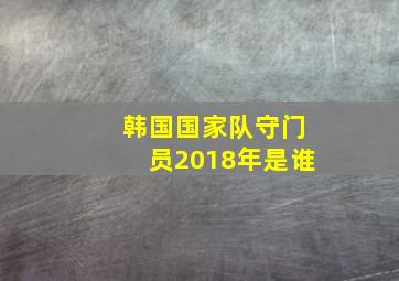 韩国国家队守门员2018年是谁