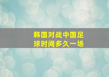 韩国对战中国足球时间多久一场