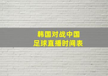 韩国对战中国足球直播时间表