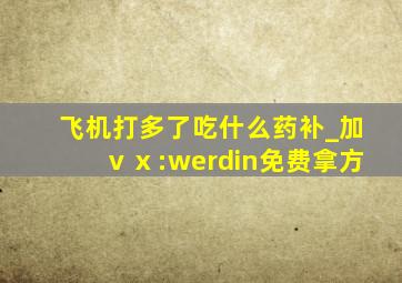 飞机打多了吃什么药补_加ⅴⅹ:werdin免费拿方