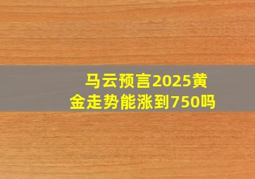 马云预言2025黄金走势能涨到750吗