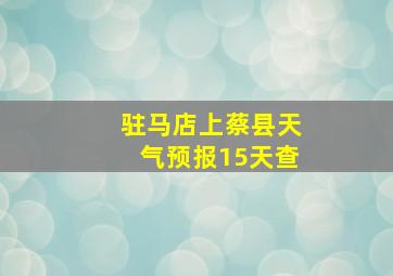 驻马店上蔡县天气预报15天查