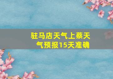 驻马店天气上蔡天气预报15天准确