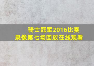 骑士冠军2016比赛录像第七场回放在线观看