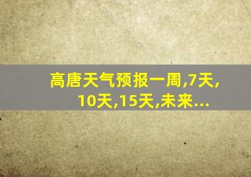 高唐天气预报一周,7天,10天,15天,未来...