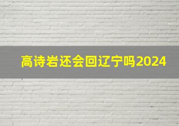 高诗岩还会回辽宁吗2024