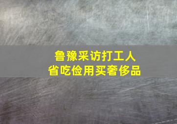 鲁豫采访打工人省吃俭用买奢侈品