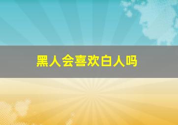 黑人会喜欢白人吗