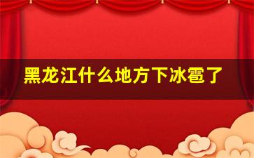 黑龙江什么地方下冰雹了