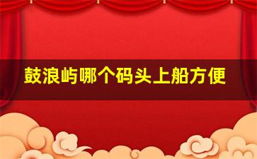 鼓浪屿哪个码头上船方便